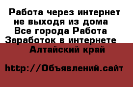 Работа через интернет не выходя из дома - Все города Работа » Заработок в интернете   . Алтайский край